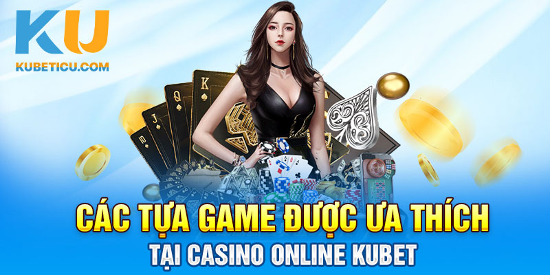 Các tựa game được ưa thích tại Casino online Kubet